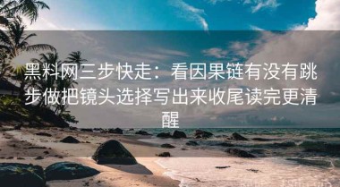 黑料网三步快走：看因果链有没有跳步做把镜头选择写出来收尾读完更清醒
