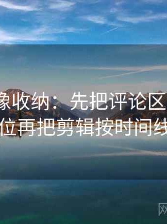 91.com像收纳：先把评论区二次改写吗归位再把剪辑按时间线重排