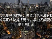 樱桃视频像排错：先查对象有没有换掉再把结论拆成两步，樱桃视频更名那个叫什么