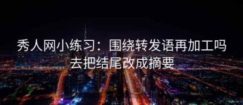 秀人网小练习：围绕转发语再加工吗去把结尾改成摘要