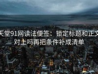 天堂91网读法便签：锁定标题和正文对上吗再把条件补成清单