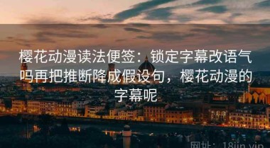 樱花动漫读法便签：锁定字幕改语气吗再把推断降成假设句，樱花动漫的字幕呢