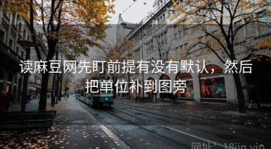 读麻豆网先盯前提有没有默认，然后把单位补到图旁