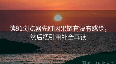 读91浏览器先盯因果链有没有跳步，然后把引用补全再读