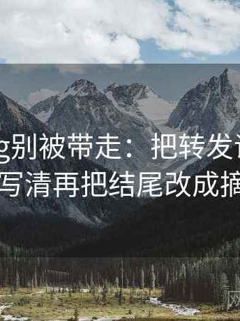 糖心Vlog别被带走：把转发语再加工吗写清再把结尾改成摘要