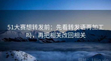 51大赛想转发前：先看转发语再加工吗，再把相关改回相关