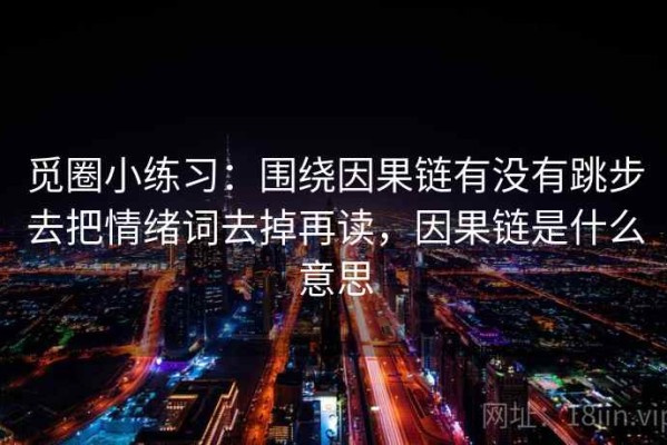 觅圈小练习：围绕因果链有没有跳步去把情绪词去掉再读，因果链是什么意思