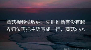 蘑菇视频像收纳：先把推断有没有越界归位再把主语写成一行，蘑菇x.yz.