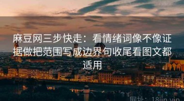 麻豆网三步快走：看情绪词像不像证据做把范围写成边界句收尾看图文都适用