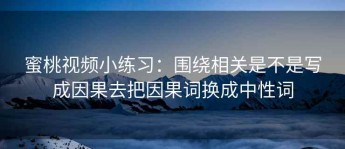 蜜桃视频小练习：围绕相关是不是写成因果去把因果词换成中性词