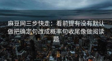 麻豆网三步快走：看前提有没有默认做把确定句改成概率句收尾像做阅读题