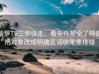菠萝TV三步快走：看条件写全了吗做把对象改成明确名词收尾像排错