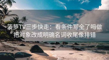 菠萝TV三步快走：看条件写全了吗做把对象改成明确名词收尾像排错