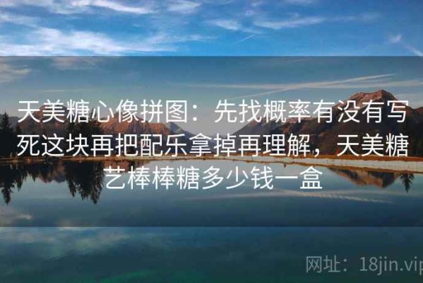 天美糖心像拼图：先找概率有没有写死这块再把配乐拿掉再理解，天美糖艺棒棒糖多少钱一盒
