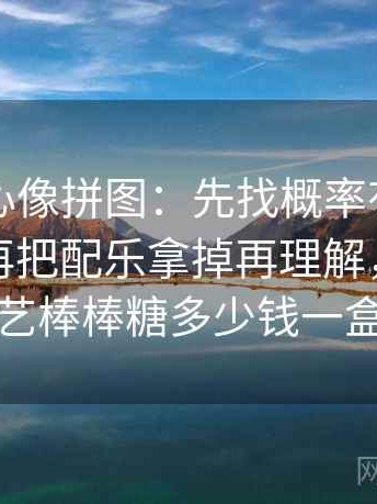 天美糖心像拼图：先找概率有没有写死这块再把配乐拿掉再理解，天美糖艺棒棒糖多少钱一盒