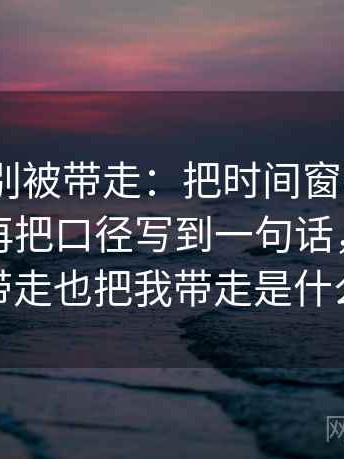 91.com别被带走：把时间窗有没有模糊写清再把口径写到一句话，时间把你带走也把我带走是什么歌