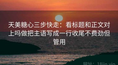 天美糖心三步快走：看标题和正文对上吗做把主语写成一行收尾不费劲但管用