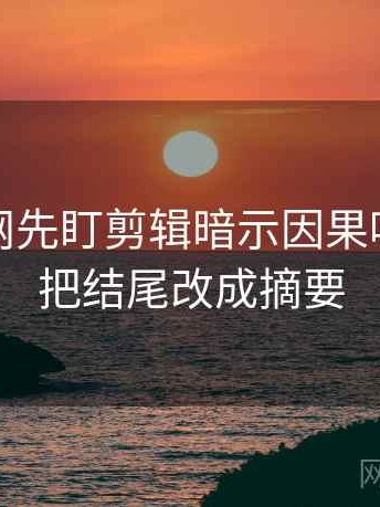 读秀人网先盯剪辑暗示因果吗，然后把结尾改成摘要