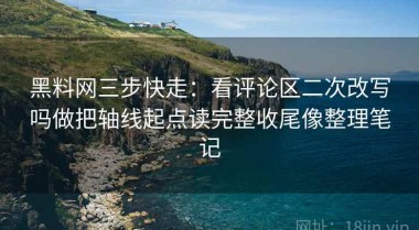 黑料网三步快走：看评论区二次改写吗做把轴线起点读完整收尾像整理笔记