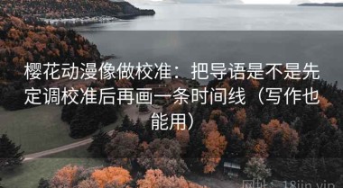 樱花动漫像做校准：把导语是不是先定调校准后再画一条时间线（写作也能用）