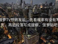 菠萝TV想转发前：先看概率有没有写死，再把段落写成提纲，菠萝贴吧