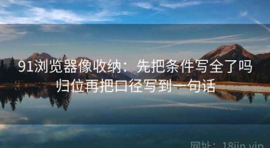 91浏览器像收纳：先把条件写全了吗归位再把口径写到一句话