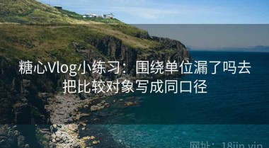 糖心Vlog小练习：围绕单位漏了吗去把比较对象写成同口径