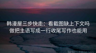 韩漫屋三步快走：看截图缺上下文吗做把主语写成一行收尾写作也能用