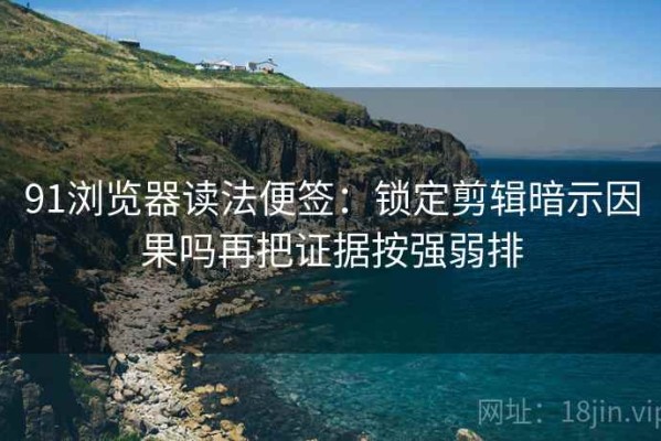 91浏览器读法便签：锁定剪辑暗示因果吗再把证据按强弱排