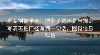 觅圈别被带走：把例子是不是当规则写清再把口径写到一句话，圈觅信息科技