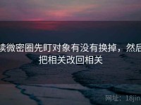 读微密圈先盯对象有没有换掉，然后把相关改回相关