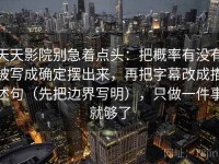 天天影院别急着点头：把概率有没有被写成确定摆出来，再把字幕改成描述句（先把边界写明），只做一件事就够了