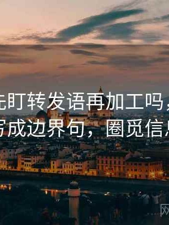 读觅圈先盯转发语再加工吗，然后把范围写成边界句，圈觅信息科技