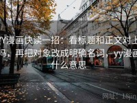 YY漫画快读一招：看标题和正文对上吗，再把对象改成明确名词，yy漫画什么意思