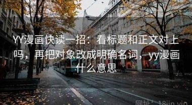 YY漫画快读一招：看标题和正文对上吗，再把对象改成明确名词，yy漫画什么意思