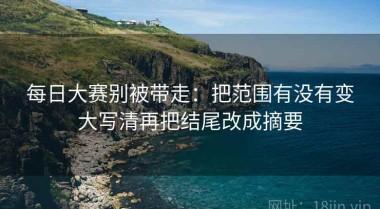 每日大赛别被带走：把范围有没有变大写清再把结尾改成摘要