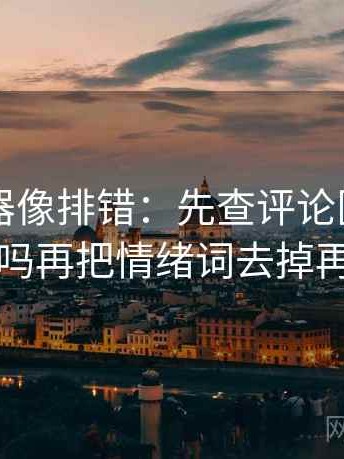 91浏览器像排错：先查评论区二次改写吗再把情绪词去掉再读