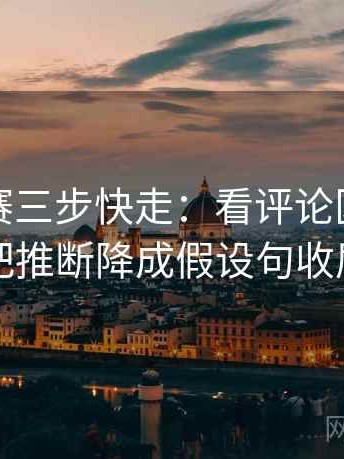 每日大赛三步快走：看评论区二次改写吗做把推断降成假设句收尾像排错