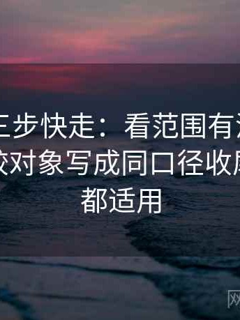 菠萝TV三步快走：看范围有没有变大做把比较对象写成同口径收尾看图文都适用