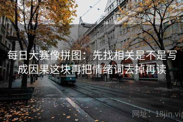 每日大赛像拼图：先找相关是不是写成因果这块再把情绪词去掉再读