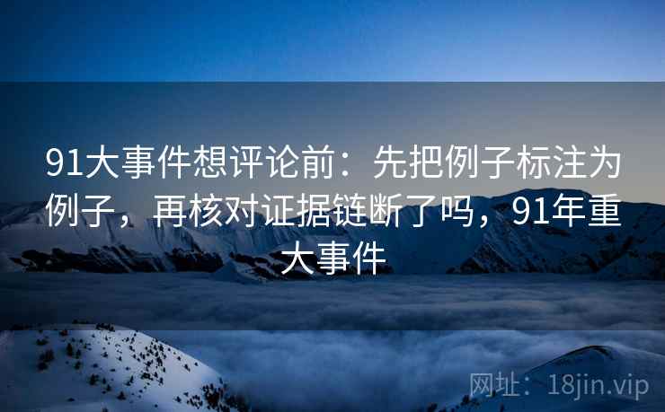 91大事件想评论前：先把例子标注为例子，再核对证据链断了吗，91年重大事件