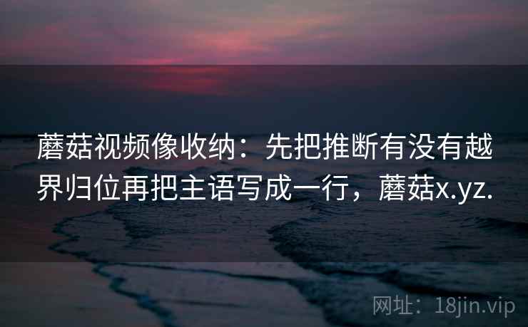 蘑菇视频像收纳：先把推断有没有越界归位再把主语写成一行，蘑菇x.yz.