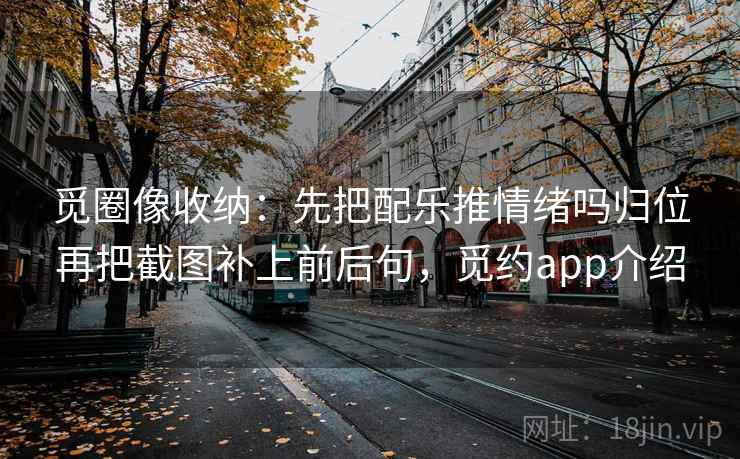 觅圈像收纳：先把配乐推情绪吗归位再把截图补上前后句，觅约app介绍