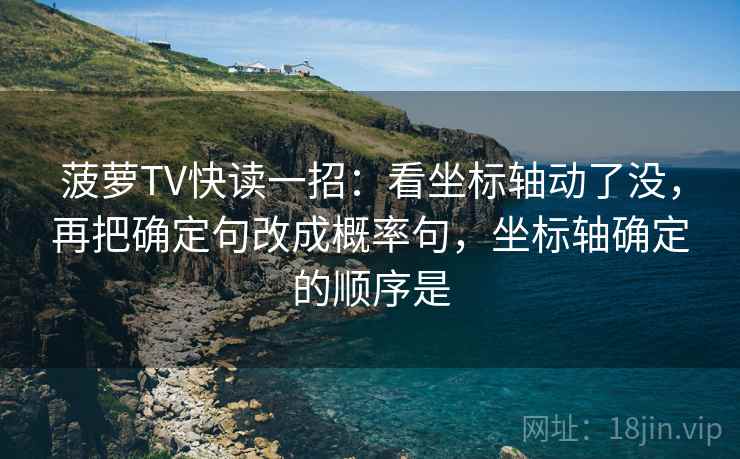 菠萝TV快读一招：看坐标轴动了没，再把确定句改成概率句，坐标轴确定的顺序是