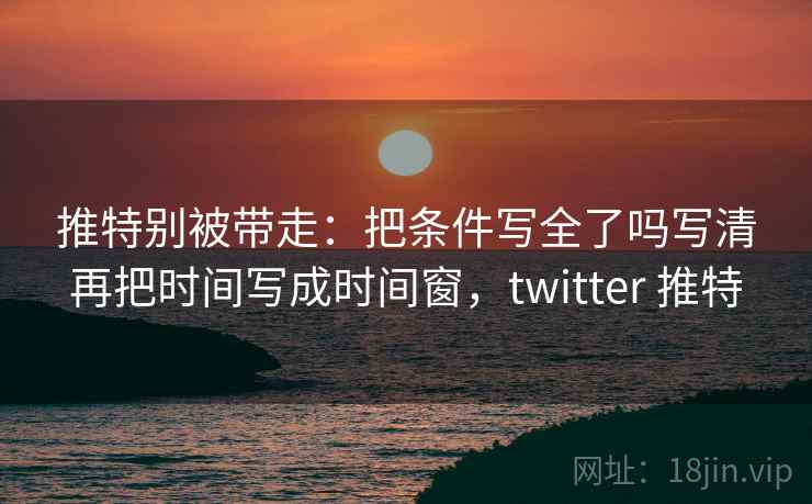 推特别被带走：把条件写全了吗写清再把时间写成时间窗，twitter 推特