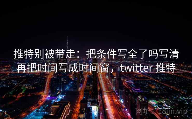 推特别被带走：把条件写全了吗写清再把时间写成时间窗，twitter 推特