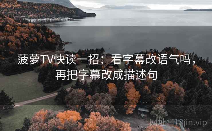 菠萝TV快读一招：看字幕改语气吗，再把字幕改成描述句