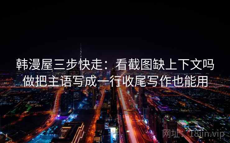 韩漫屋三步快走：看截图缺上下文吗做把主语写成一行收尾写作也能用