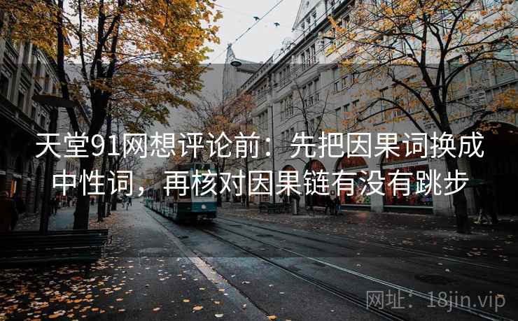 天堂91网想评论前：先把因果词换成中性词，再核对因果链有没有跳步