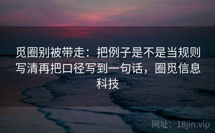 觅圈别被带走：把例子是不是当规则写清再把口径写到一句话，圈觅信息科技
